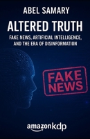 Altered Truth: Fake News, Artificial Intelligence and the Age of Disinformation B0FSLJ89FG Book Cover