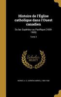Histoire de L'Eglise Catholique Dans L'Ouest Canadien: Du Lac Superieur Au Pacifique (1659-1905); Tome 3 1363086421 Book Cover
