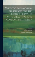 Visitatio Infirmorum, Or, Offices for the Clergy in Praying With, Directing, and Comforting the Sick 1104523116 Book Cover