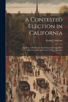 A Contested Election in California: ............ Vs. Hon. C.N. Felton. Testimony of the Qualified Electors and Legal Voters of New Almaden 1021651036 Book Cover