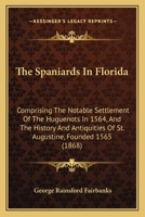The Spaniards in Florida: Comprising the Notable Settlement of the Hugenots in 1564, and the History and Antiquities of St. Augustine, Founded A.D. 1565 1016947801 Book Cover