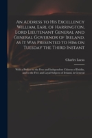 An Address to His Excellency William, Earl of Harrington, Lord Lieutenant General And General Governor of Ireland, as it was Presented to him on ... Citizens of Dublin, And to the Free And 1015035159 Book Cover