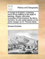 A Voyage to England, Containing Many Things Relating to the State of Learning, Religion, and Other Curiosities of That Kingdom. By Mons. Sorbiere. As ... on the Same Voyage, by Dr. Thomas Sprat 1171037872 Book Cover