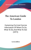 The American Guide To London: Containing Full And Concise Information Of Where To Go, What To Do, And What To See 1104124599 Book Cover