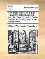 First Letter. A Letter From a Venerated Nobleman, Recently Retired From This Country, to the Earl of Carlisle: Explaining the Causes of That Event 1014577810 Book Cover