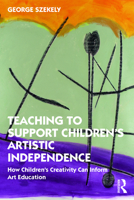 Teaching to Support Children's Artistic Independence: How Children's Creativity Can Inform Art Education 0367440601 Book Cover