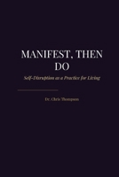 Manifest, Then Do: Self-Disruption as a Practice for Living B0H9JR7CXW Book Cover