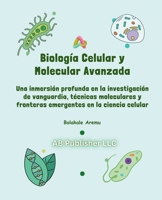Biología Celular y Molecular Avanzada: Una inmersión profunda en la investigación de vanguardia, técnicas moleculares y fronteras emergentes en la ciencia celular (Spanish Edition) B0F3BLR4TK Book Cover