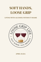Soft Hands, Loose Grip: Living with Alcohol Without Letting It Live You B0F7GGQMQJ Book Cover
