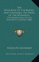 The Wild Rose of the Beaver: And Tononqua, the Pride of the Wyandots. Two Border Tales of the 18th C 1014131650 Book Cover