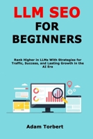 LLM SEO for Beginners: Rank Higher in LLMs With Strategies for Traffic, Success, and Lasting Growth in the AI Era B0FPRHHCVG Book Cover