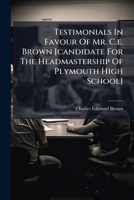Testimonials In Favour Of Mr. C.e. Brown [candidate For The Headmastership Of Plymouth High School].... 1276057814 Book Cover
