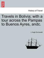 Travels in Bolivia With A Tour Across the Pampas 102215365X Book Cover