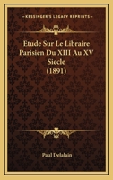 Etude Sur Le Libraire Parisien Du XIII Au XV Siecle (1891) 1166717356 Book Cover