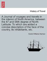 A Journal of voyages and travels in the interior of North America, between the 47 and 58th degree of North Latitude. To which are added a concise ... face of the country, its inhabitants, etc. 1241099987 Book Cover