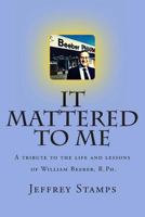 It Mattered to Me: A tribute to the life and lessons of William Beeber, R.Ph. 1495316173 Book Cover