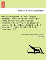 Uvres Comple Tes de Jean Jacques Rousseau. Nouvelle E Dition, Classe E Par Ordre de Matie Res, Etc. (Voyage a Ermenonville Par Feu M. Le Tourneur, Pou 1241733767 Book Cover