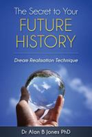 The Secret to Your FUTURE HISTORY: Dream Realisation Technique 1720889619 Book Cover