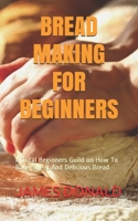 BREAD MAKING FOR BEGINNERS: A Total Beginners Guild on How To Bake Sweet And Delicious Bread B08B333798 Book Cover