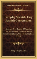 Everyday Spanish, Easy Spanish Conversation: Seventy-Five Topics Of Spanish Life, With Notes, Grammar Helps, Full Translations, And Pronunciation 1120279569 Book Cover