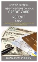 HOW TO CLEAR ALL NEGATIVE ITEMS ON YOUR CREDIT CARD REPORT EASILY: A Visual Tutorial On How to Clear all Negative Items From Your Credit Card Report Without Stress. B0892BBFBC Book Cover