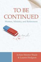 To Be Continued . . .: Women, Ministry, and Retirement 1540787044 Book Cover