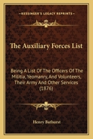 The Auxiliary Forces List: Being A List Of The Officers Of The Militia, Yeomanry, And Volunteers, Their Army And Other Services 1164838652 Book Cover