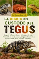 LA BIBBIA DEL CUSTODE DEL TEGUS: La guida definitiva alla cura delle lucertole Tegu: alimentazione, manipolazione, alloggio, allevamento e soluzioni ... per tutti i proprietari (Italian Edition) B0FP92X57X Book Cover