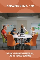 Coworking 101: Explain The Origins, The Present Day, And The Trends Of Coworking: The Origins Of Coworking B09BGN8YDH Book Cover