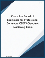 Canadian Board of Examiners for Professional Surveyors CBEPS Geodetic Positioning Exam B0H93NWNN7 Book Cover