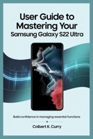 USER GUIDE TO MASTERING YOUR SAMSUNG GALAXY S22 ULTRA: Build Confidence in Managing Essential Functions B0FH9XNR69 Book Cover