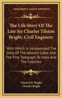 The Life Story Of The Late Sir Charles Tilston Bright, Civil Engineer: With Which Is Incorporated The Story Of The Atlantic Cable And The First Telegraph To India And The Colonies 0548503206 Book Cover