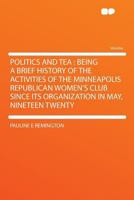 Politics and Tea: Being a Brief History of the Activities of the Minneapolis Republican Women's Club Since Its Organization in May, Nineteen Twenty 1171490380 Book Cover