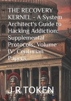 THE RECOVERY KERNEL - A System Architect's Guide to Hacking Addiction: Supplemental Protocols; Volume IV: Centurian Papers B0GRQGG7BP Book Cover