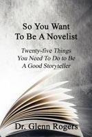 So You Want to Be a Novelist: Twenty-Five Things You Need to Do to Be a Good Storyteller 0998648388 Book Cover