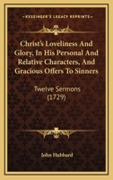 Christ's Loveliness And Glory, In His Personal And Relative Characters, And Gracious Offers To Sinners: Twelve Sermons 1165946742 Book Cover