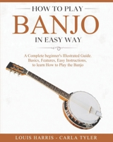 How to Play Banjo in Easy Way: Learn How to Play Banjo in Easy Way by this Complete beginner’s Illustrated Guide!Basics, Features, Easy Instructions B087SFTCJK Book Cover