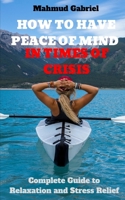 How to Have peace of Mind in Times of Crisis. Complete Guide to Relaxation and Stress Relief B08QBQK4N6 Book Cover