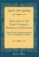 Sketches of the Early Catholic Missions of Kentucky from Their Commencement in 1787 to the Jubilee of 1826-1827 (Religion in America, series II) 0260681776 Book Cover