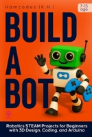 Build A Bot: Robotics STEAM Projects for Beginners with 3D Design, Coding, and Arduino B0FMPCPZYP Book Cover