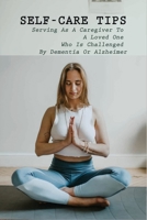 Self-Care Tips: Serving As A Caregiver To A Loved One Who Is Challenged By Dementia Or Alzheimer: How To Care For Someone With Dementia B0915BFP9H Book Cover