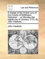 A charge to the Grand Jury of the County of Middlesex. Delivered ... on Monday the eighth day of January 1770. By John Hawkins, ... 1170404448 Book Cover