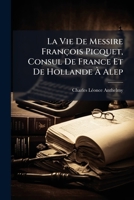 La Vie de Messire Francois Picquet, Consul de France Et de Hollande a Alep: Ensuite Eveque de Cesarople, Puis de Babylone, Vicaire Apostolique En Per 1272846377 Book Cover