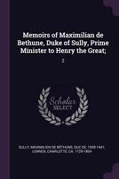 Memoirs of Maximilian De Bethune, Duke of Sully, Prime Minister to Henry the Great: Containing the History of the Life and Reign of That Monarch, and His Own Administration Under Him, Volume 2 1172339481 Book Cover