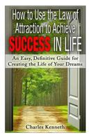 How to Use the Law of Attraction to Achieve Success in Life: An Easy, Definitive Guide for Creating the Life of Your Dreams 1495337758 Book Cover