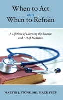 When to Act and When to Refrain: A Lifetime of Learning the Science and Art of Medicine 1644409631 Book Cover