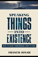 Speaking Things Into Existence: How To Make Your Words Come To Pass 1708609075 Book Cover