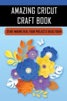 Amazing Cricut Craft Book: Start Making Real Your Projects Ideas Today: Cricut Project Ideas For Beginners B09BT2B623 Book Cover