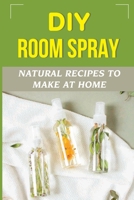 DIY Room Spray: Natural Recipes To Make At Home: How To Make An Essential Oil Room Spray B09FNWC2VR Book Cover