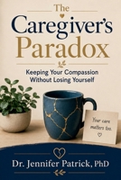 The Caregiver's Paradox: Keeping Your Compassion Without Losing Yourself B0H7QKNT2Y Book Cover